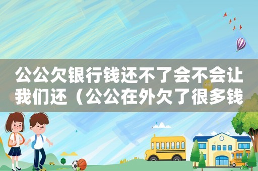 公公欠銀行錢還不了會不會讓我們還（公公在外欠了很多錢,兒子要還嗎）