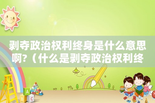 剝奪政治權利終身是什么意思啊?（什么是剝奪政治權利終身是什么意思）
