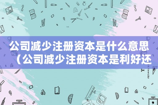公司減少注冊(cè)資本是什么意思（公司減少注冊(cè)資本是利好還是利空）