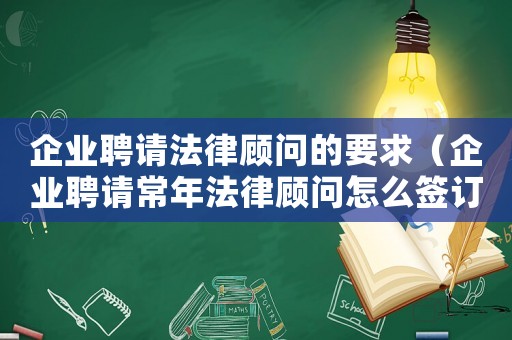 企業聘請法律顧問的要求（企業聘請常年法律顧問怎么簽訂協議書）