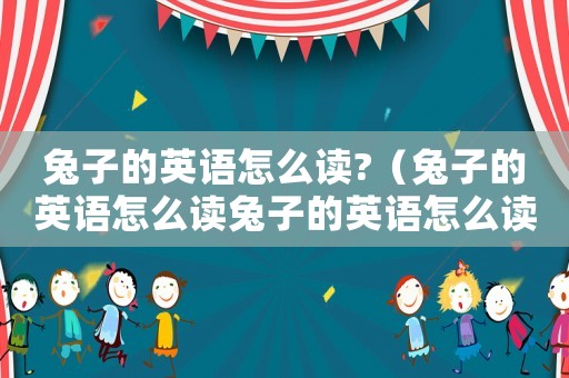 兔子的英語怎么讀?（兔子的英語怎么讀兔子的英語怎么讀）