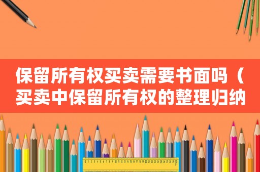 保留所有權買賣需要書面嗎（買賣中保留所有權的整理歸納是什么）