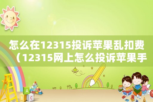 怎么在12315投訴蘋果亂扣費（12315網上怎么投訴蘋果手機問題）