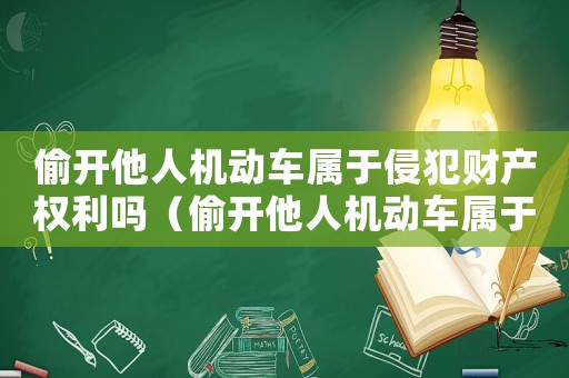 偷開他人機動車屬于侵犯財產權利嗎（偷開他人機動車屬于侵犯財產權利嗎）