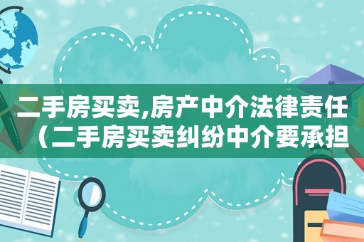 二手房買賣,房產中介法律責任（二手房買賣糾紛中介要承擔責任嗎）