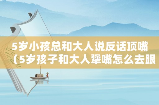 5歲小孩總和大人說反話頂嘴（5歲孩子和大人犟嘴怎么去跟他交流?）