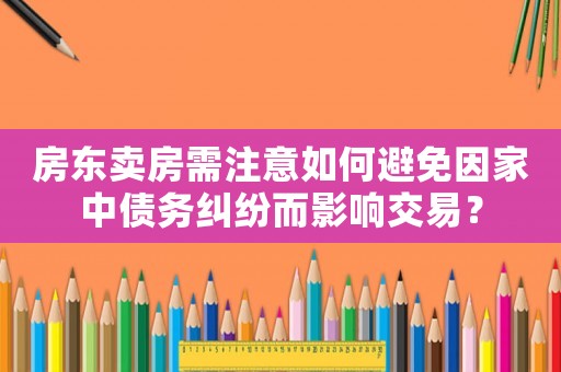 房東賣房需注意如何避免因家中債務(wù)糾紛而影響交易？
