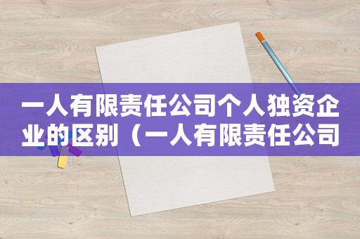 一人有限責(zé)任公司個人獨資企業(yè)的區(qū)別（一人有限責(zé)任公司和個人獨資企業(yè)區(qū)別）