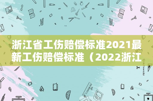 浙江省工傷賠償標準2021最新工傷賠償標準（2022浙江省工傷賠償標準是多少）