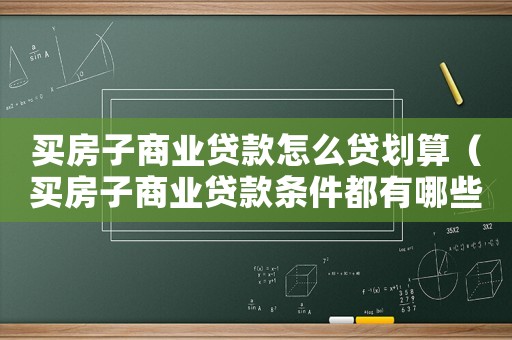 買房子商業貸款怎么貸劃算（買房子商業貸款條件都有哪些要求）