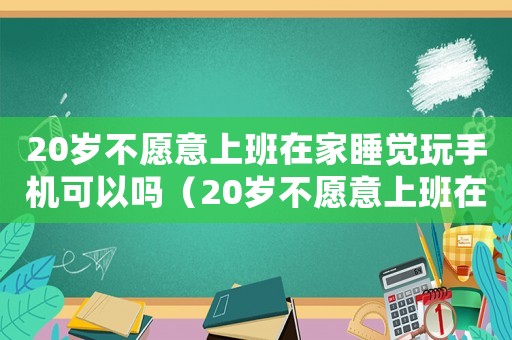 20歲不愿意上班在家睡覺(jué)玩手機(jī)可以嗎（20歲不愿意上班在家睡覺(jué)玩手機(jī)）