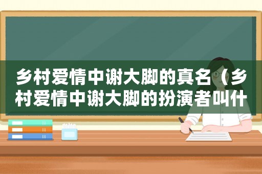 鄉村愛情中謝大腳的真名（鄉村愛情中謝大腳的扮演者叫什么名字）