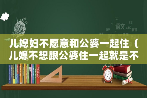 兒媳婦不愿意和公婆一起住（兒媳不想跟公婆住一起就是不孝順么）