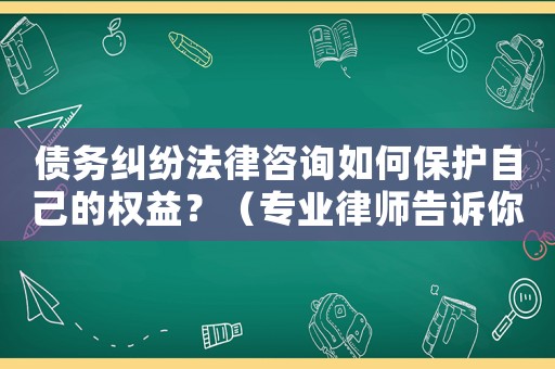 債務(wù)糾紛法律咨詢?nèi)绾伪Ｗo自己的權(quán)益？（專業(yè)律師告訴你應(yīng)對步驟）
