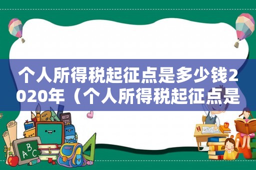 個(gè)人所得稅起征點(diǎn)是多少錢2020年（個(gè)人所得稅起征點(diǎn)是多少錢2020）