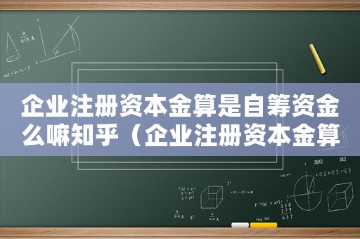 企業(yè)注冊(cè)資本金算是自籌資金么嘛知乎（企業(yè)注冊(cè)資本金算是自籌資金么嘛）