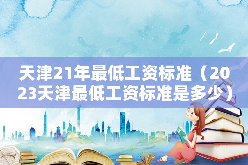 天津21年最低工資標(biāo)準(zhǔn)（2023天津最低工資標(biāo)準(zhǔn)是多少）