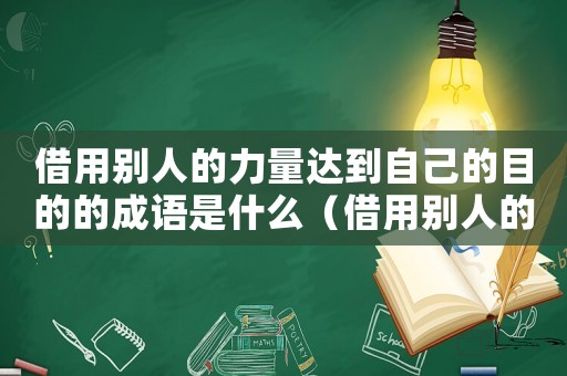 借用別人的力量達到自己的目的的成語是什么（借用別人的力量達到自己的目的的成語）