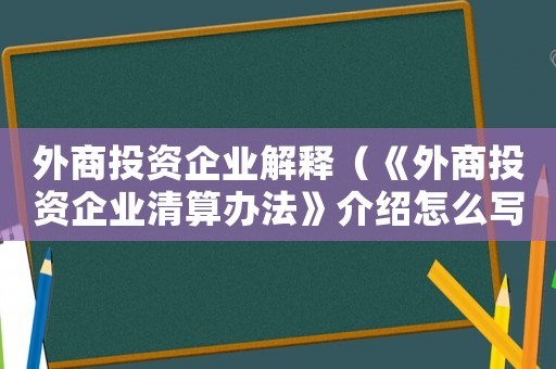 外商投資企業(yè)解釋（《外商投資企業(yè)清算辦法》介紹怎么寫）