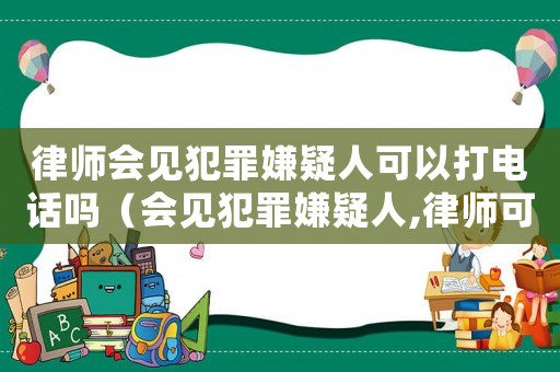 律師會見犯罪嫌疑人可以打電話嗎（會見犯罪嫌疑人,律師可以一個人嗎?）
