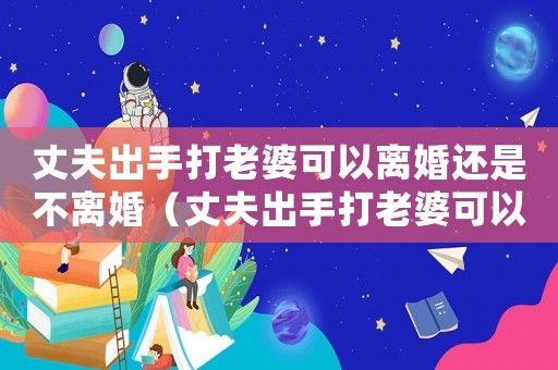 丈夫出手打老婆可以離婚還是不離婚（丈夫出手打老婆可以離婚還是不離）