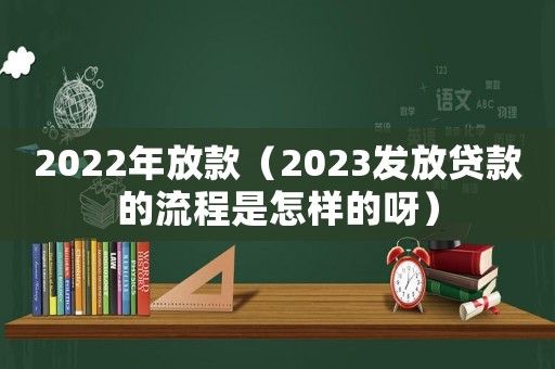 2022年放款（2023發(fā)放貸款的流程是怎樣的呀）