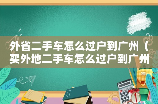 外省二手車怎么過戶到廣州（買外地二手車怎么過戶到廣州上牌）