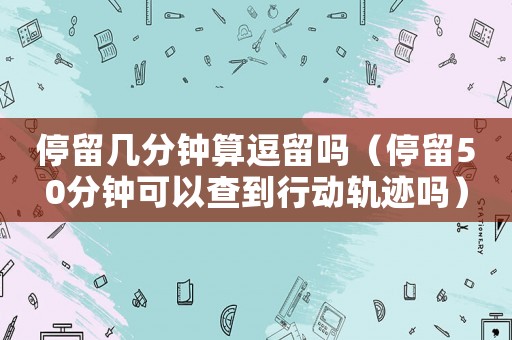 停留幾分鐘算逗留嗎（停留50分鐘可以查到行動軌跡嗎）