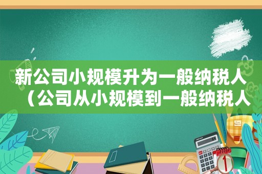 新公司小規模升為一般納稅人（公司從小規模到一般納稅人怎么申請）
