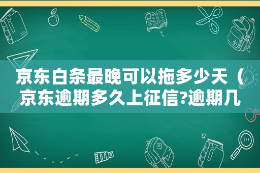 京東白條最晚可以拖多少天（京東逾期多久上征信?逾期幾天上征信）