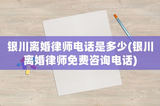 銀川離婚律師電話是多少(銀川離婚律師免費咨詢電話)