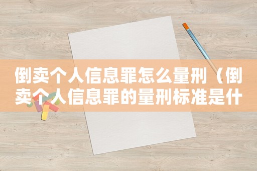 倒賣個人信息罪怎么量刑（倒賣個人信息罪的量刑標準是什么）