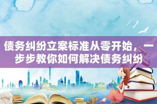 債務糾紛立案標準從零開始，一步步教你如何解決債務糾紛
