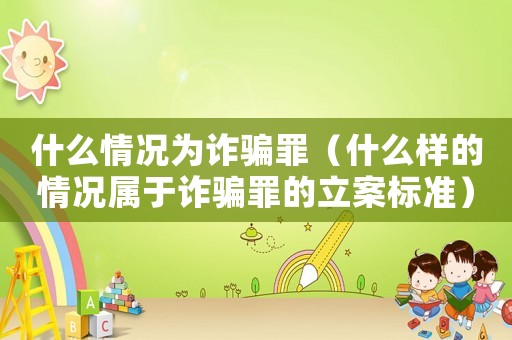 什么情況為詐騙罪（什么樣的情況屬于詐騙罪的立案標準）