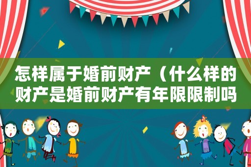 怎樣屬于婚前財產（什么樣的財產是婚前財產有年限限制嗎）