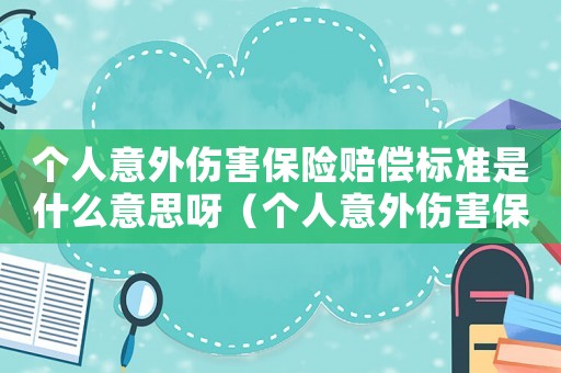 個人意外傷害保險賠償標準是什么意思呀（個人意外傷害保險賠償標準是什么意思）
