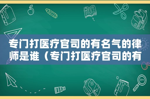 專(zhuān)門(mén)打醫(yī)療官司的有名氣的律師是誰(shuí)（專(zhuān)門(mén)打醫(yī)療官司的有名氣的律師是誰(shuí)）