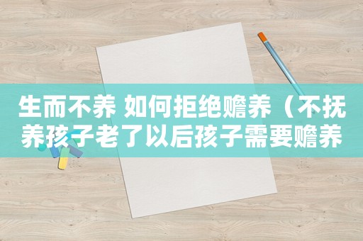 生而不養 如何拒絕贍養（不撫養孩子老了以后孩子需要贍養嗎）