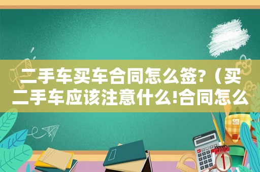二手車買車合同怎么簽?（買二手車應該注意什么!合同怎么簽）
