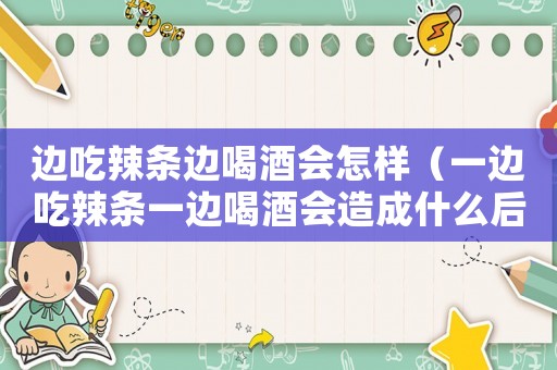 邊吃辣條邊喝酒會怎樣（一邊吃辣條一邊喝酒會造成什么后果）