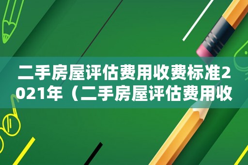 二手房屋評估費用收費標準2021年（二手房屋評估費用收費標準2021）