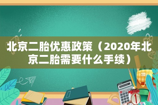 北京二胎優惠政策（2020年北京二胎需要什么手續）