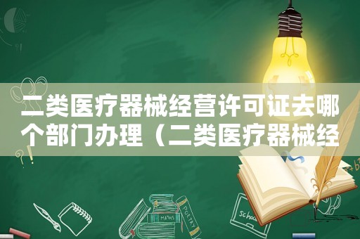 二類醫(yī)療器械經(jīng)營許可證去哪個(gè)部門辦理（二類醫(yī)療器械經(jīng)營許可證辦理?xiàng)l件武漢）
