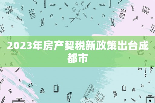 2023年房產契稅新政策出臺成都市