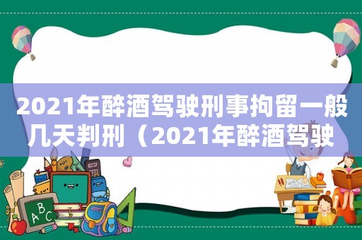2021年醉酒駕駛刑事拘留一般幾天判刑（2021年醉酒駕駛刑事拘留一般幾天）