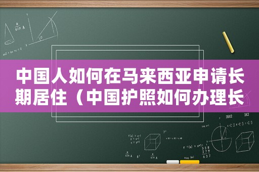 中國人如何在馬來西亞申請長期居住（中國護照如何辦理長期馬來西亞簽證）