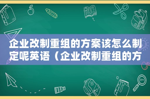 企業改制重組的方案該怎么制定呢英語（企業改制重組的方案該怎么制定呢）