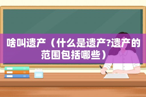 啥叫遺產(chǎn)（什么是遺產(chǎn)?遺產(chǎn)的范圍包括哪些）