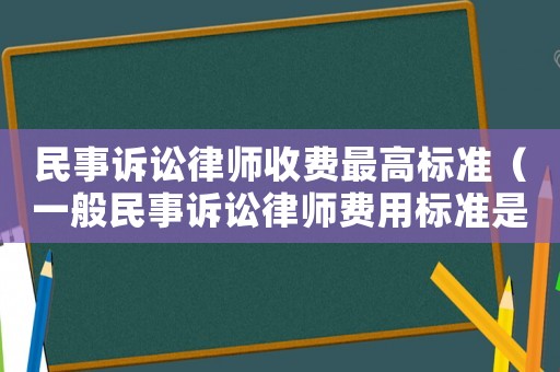 民事訴訟律師收費最高標準（一般民事訴訟律師費用標準是怎樣的呢）