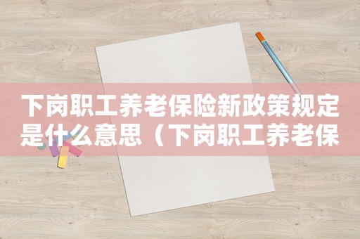 下崗職工養(yǎng)老保險(xiǎn)新政策規(guī)定是什么意思（下崗職工養(yǎng)老保險(xiǎn)新政策規(guī)定是什么）